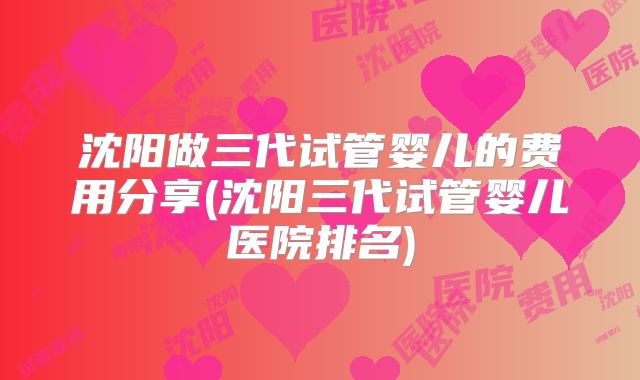 沈阳做三代试管婴儿的费用分享(沈阳三代试管婴儿医院排名)