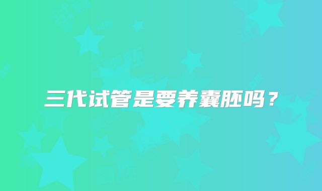 三代试管是要养囊胚吗?