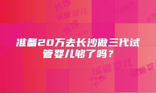 准备20万去长沙做三代试管婴儿够了吗?