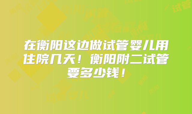 在衡阳这边做试管婴儿用住院几天！衡阳附二试管要多少钱！