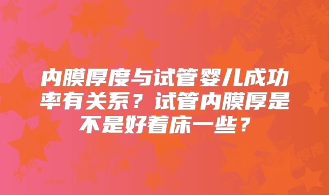 内膜厚度与试管婴儿成功率有关系?试管内膜厚是不是好着床一些?