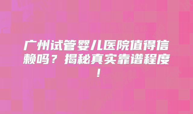 广州试管婴儿医院值得信赖吗？揭秘真实靠谱程度！