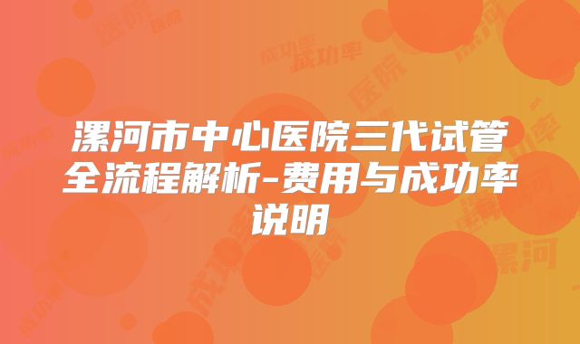 漯河市中心医院三代试管全流程解析-费用与成功率说明