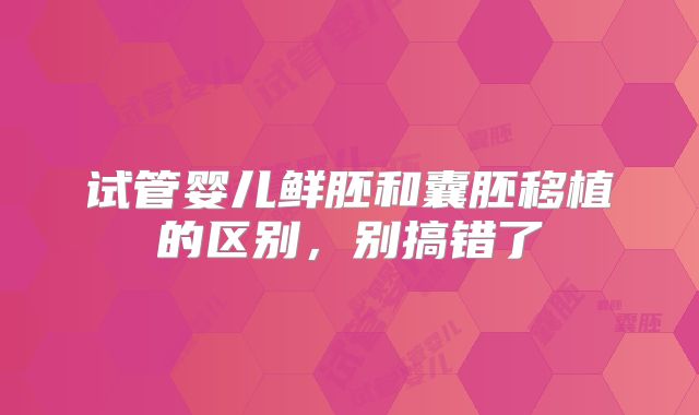 试管婴儿鲜胚和囊胚移植的区别,别搞错了