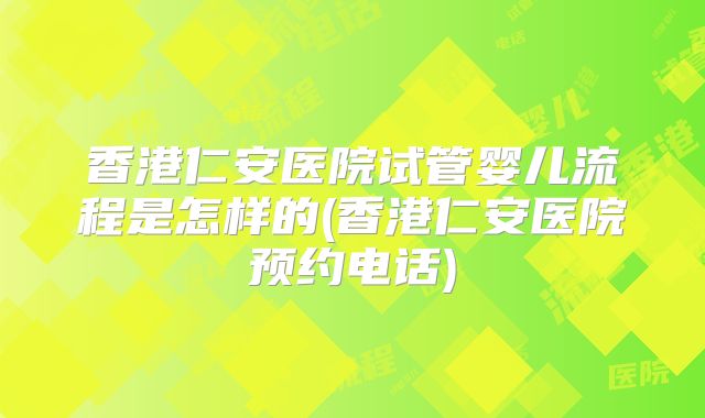 香港仁安医院试管婴儿流程是怎样的(香港仁安医院预约电话)