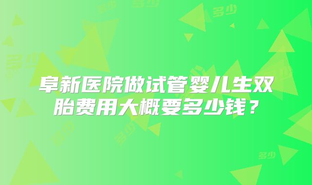 阜新医院做试管婴儿生双胎费用大概要多少钱?