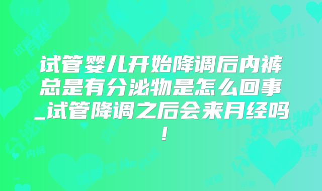 试管婴儿开始降调后内裤总是有分泌物是怎么回事_试管降调之后会来月经吗！
