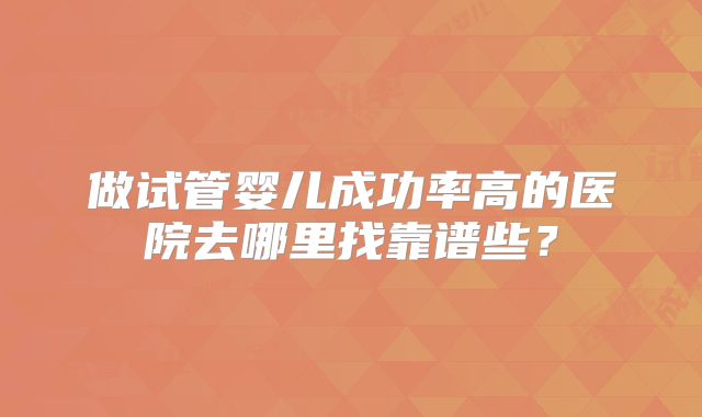 做试管婴儿成功率高的医院去哪里找靠谱些？