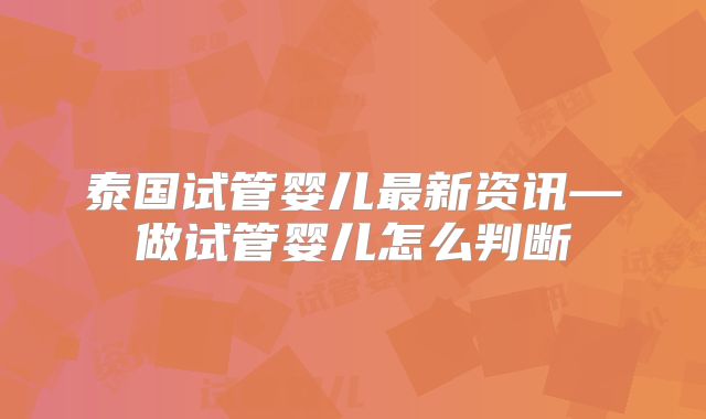泰国试管婴儿最新资讯—做试管婴儿怎么判断