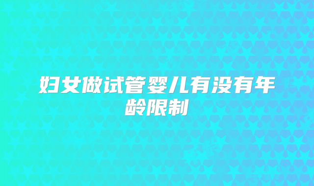 妇女做试管婴儿有没有年龄限制