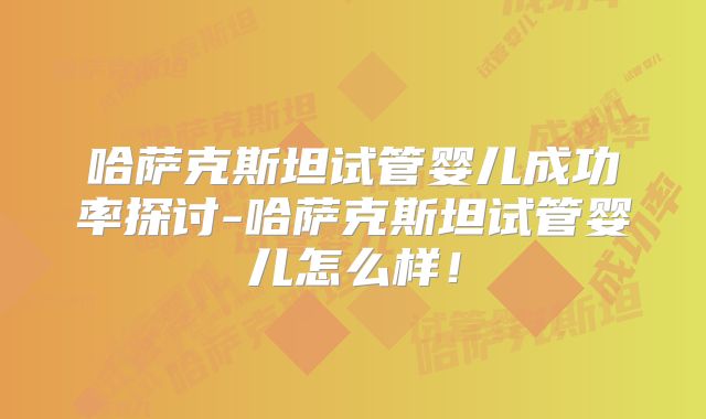 哈萨克斯坦试管婴儿成功率探讨-哈萨克斯坦试管婴儿怎么样！