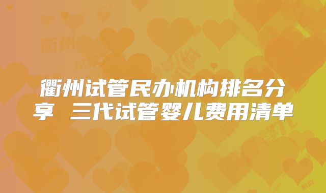 衢州试管民办机构排名分享 三代试管婴儿费用清单