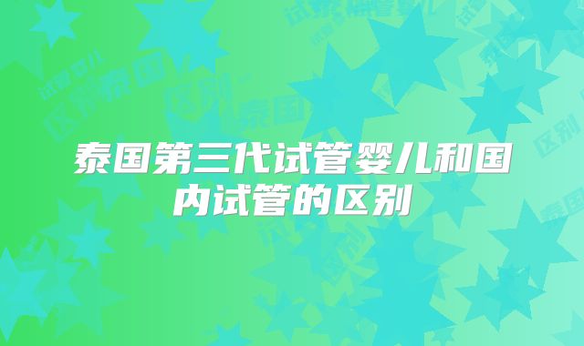 泰国第三代试管婴儿和国内试管的区别