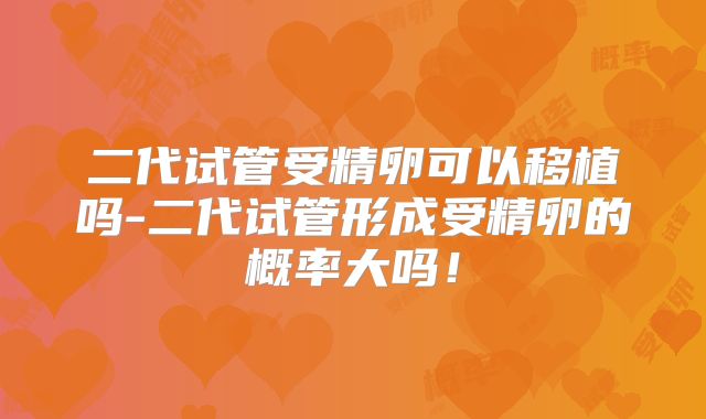 二代试管受精卵可以移植吗-二代试管形成受精卵的概率大吗!