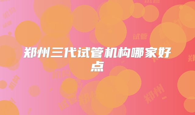 郑州三代试管机构哪家好点