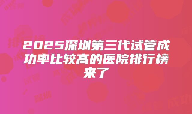 2025深圳第三代试管成功率比较高的医院排行榜来了