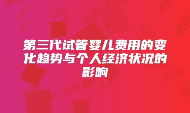 第三代试管婴儿费用的变化趋势与个人经济状况的影响