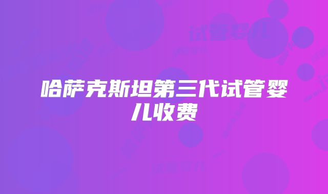 哈萨克斯坦第三代试管婴儿收费
