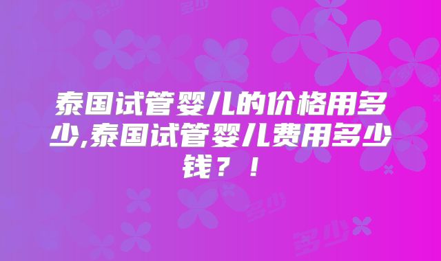 泰国试管婴儿的价格用多少,泰国试管婴儿费用多少钱?!