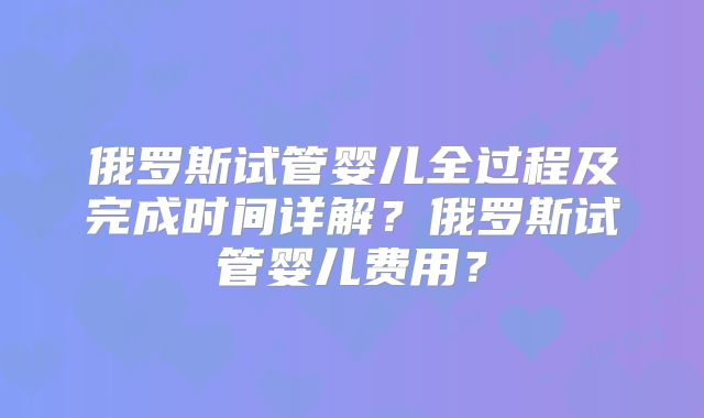 俄罗斯试管婴儿全过程及完成时间详解?俄罗斯试管婴儿费用?