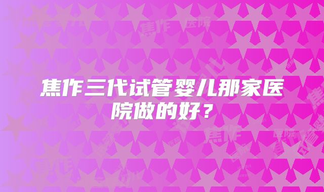 焦作三代试管婴儿那家医院做的好?