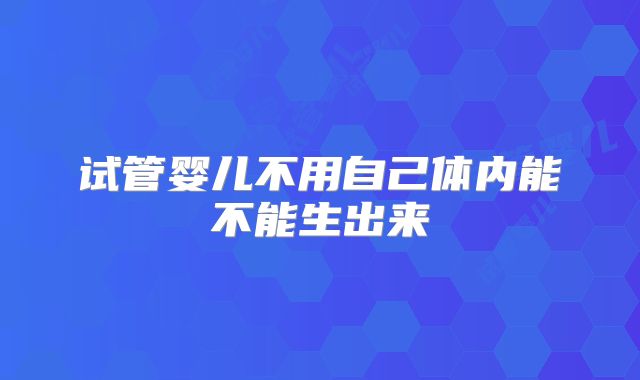 试管婴儿不用自己体内能不能生出来