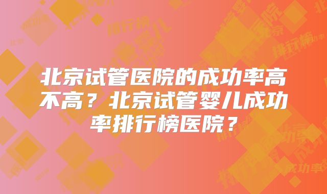 北京试管医院的成功率高不高？北京试管婴儿成功率排行榜医院？