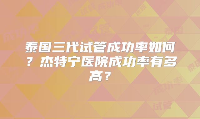 泰国三代试管成功率如何？杰特宁医院成功率有多高？