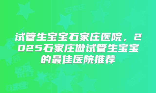 试管生宝宝石家庄医院，2025石家庄做试管生宝宝的最佳医院推荐