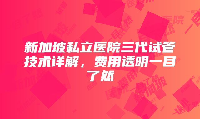 新加坡私立医院三代试管技术详解,费用透明一目了然