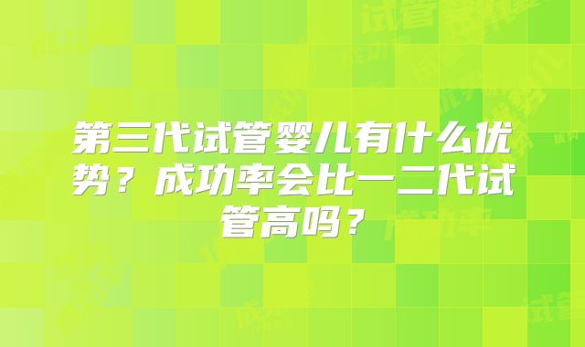 第三代试管婴儿有什么优势？成功率会比一二代试管高吗？