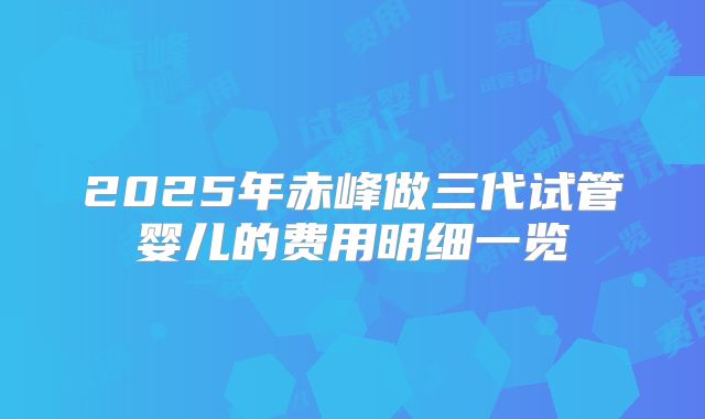2025年赤峰做三代试管婴儿的费用明细一览