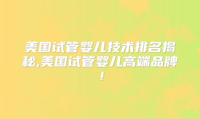 美国试管婴儿技术排名揭秘,美国试管婴儿高端品牌!