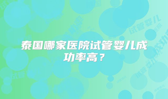 泰国哪家医院试管婴儿成功率高?