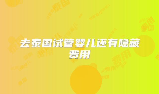 去泰国试管婴儿还有隐藏费用