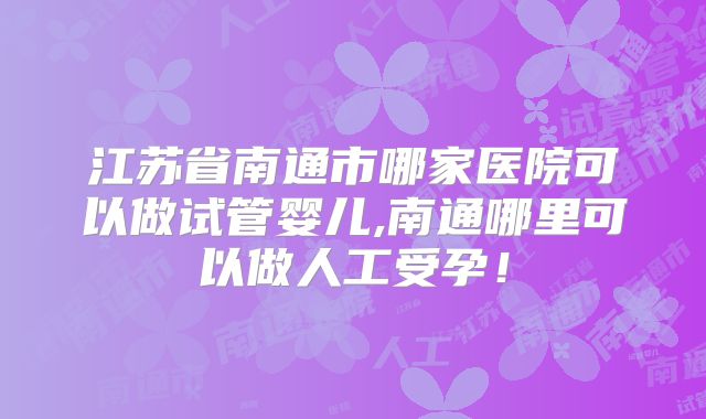 江苏省南通市哪家医院可以做试管婴儿,南通哪里可以做人工受孕！