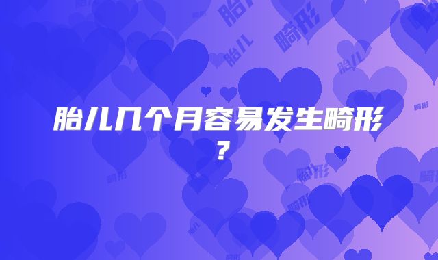 胎儿几个月容易发生畸形?