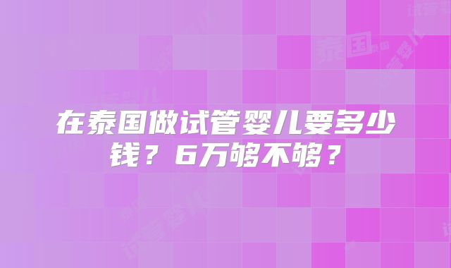 在泰国做试管婴儿要多少钱?6万够不够?