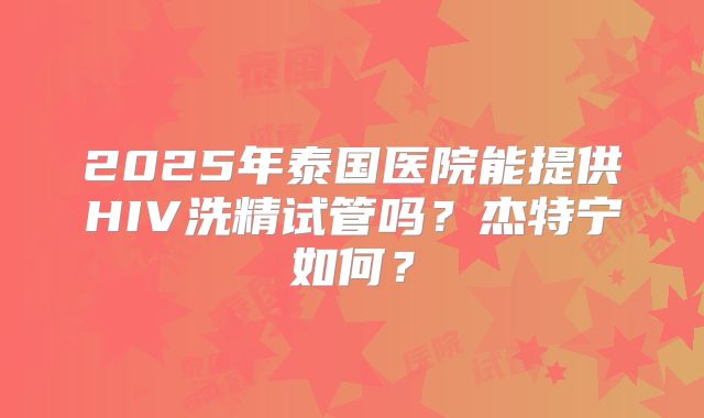 2025年泰国医院能提供HIV洗精试管吗?杰特宁如何?