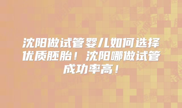 沈阳做试管婴儿如何选择优质胚胎!沈阳哪做试管成功率高!