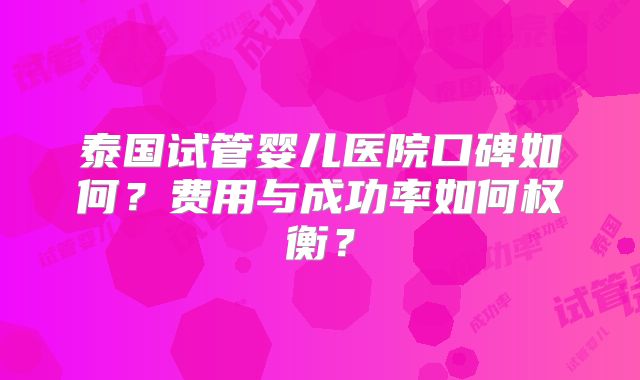 泰国试管婴儿医院口碑如何？费用与成功率如何权衡？