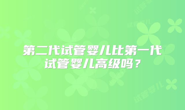 第二代试管婴儿比第一代试管婴儿高级吗?