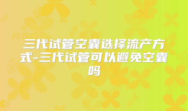 三代试管空囊选择流产方式-三代试管可以避免空囊吗