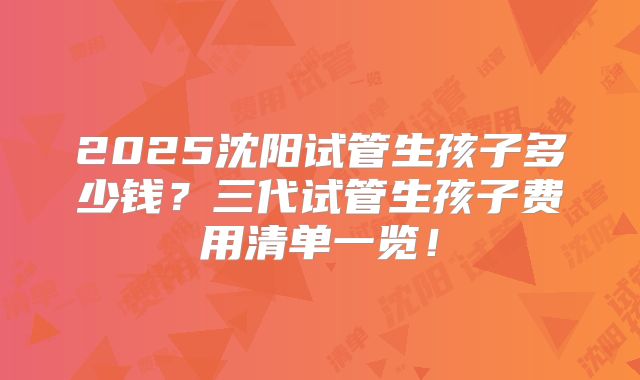 2025沈阳试管生孩子多少钱?三代试管生孩子费用清单一览!