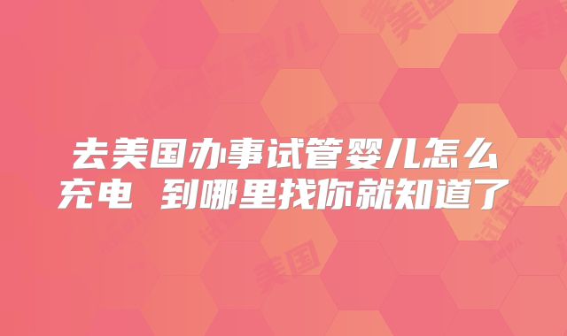 去美国办事试管婴儿怎么充电 到哪里找你就知道了