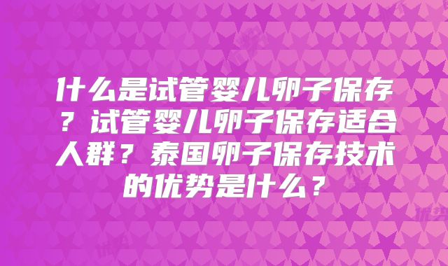 什么是试管婴儿卵子保存？试管婴儿卵子保存适合人群？泰国卵子保存技术的优势是什么？