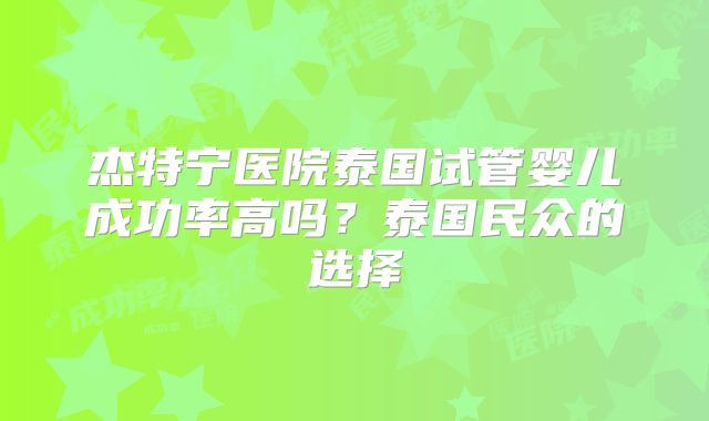 杰特宁医院泰国试管婴儿成功率高吗？泰国民众的选择