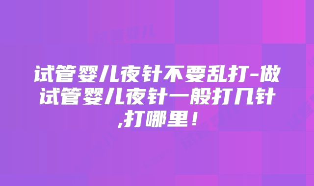 试管婴儿夜针不要乱打-做试管婴儿夜针一般打几针,打哪里!