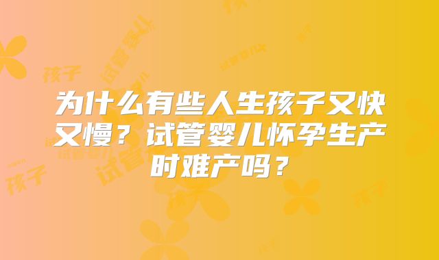 为什么有些人生孩子又快又慢?试管婴儿怀孕生产时难产吗?