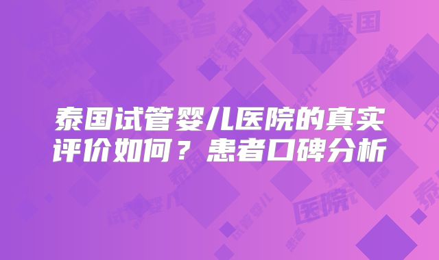 泰国试管婴儿医院的真实评价如何？患者口碑分析